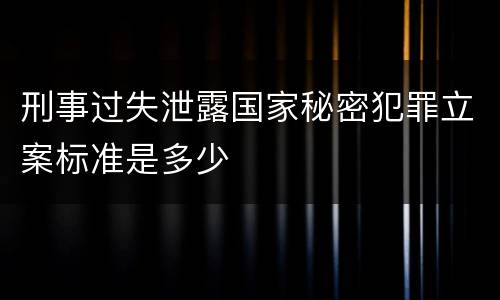 刑事过失泄露国家秘密犯罪立案标准是多少