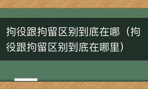 拘役跟拘留区别到底在哪（拘役跟拘留区别到底在哪里）