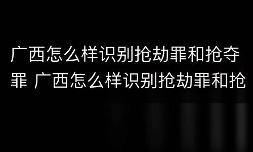 广西怎么样识别抢劫罪和抢夺罪 广西怎么样识别抢劫罪和抢夺罪呢