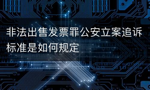 非法出售发票罪公安立案追诉标准是如何规定
