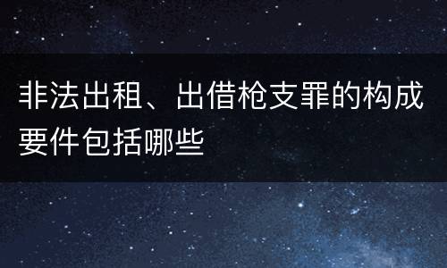 非法出租、出借枪支罪的构成要件包括哪些