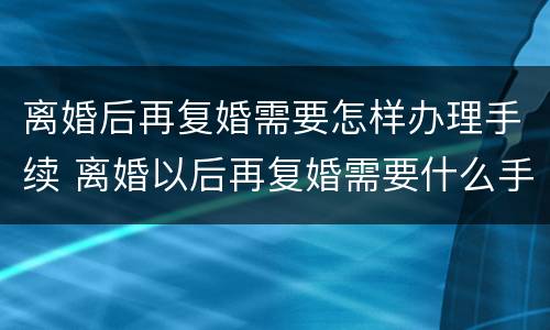离婚后再复婚需要怎样办理手续 离婚以后再复婚需要什么手续