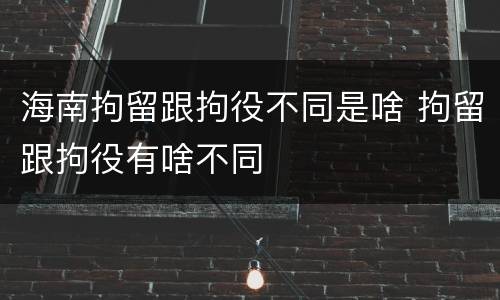 海南拘留跟拘役不同是啥 拘留跟拘役有啥不同