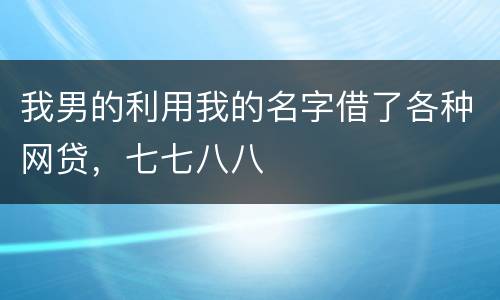 我男的利用我的名字借了各种网贷，七七八八