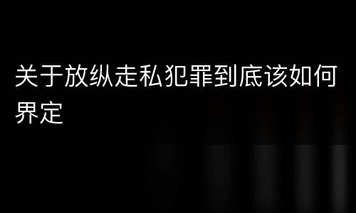 关于放纵走私犯罪到底该如何界定