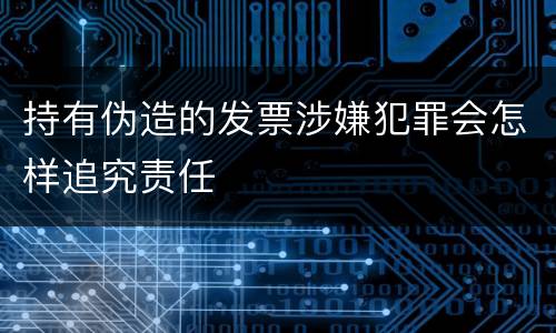 持有伪造的发票涉嫌犯罪会怎样追究责任