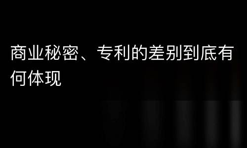 商业秘密、专利的差别到底有何体现