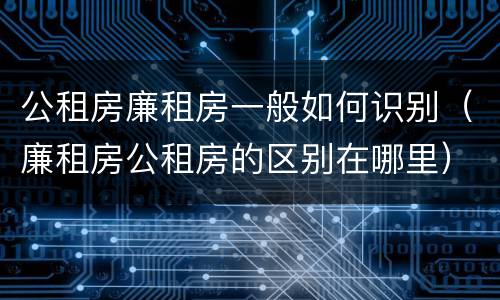 公租房廉租房一般如何识别（廉租房公租房的区别在哪里）
