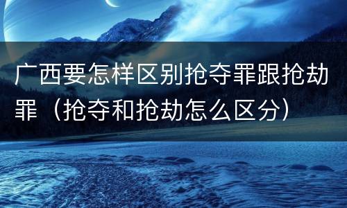 广西要怎样区别抢夺罪跟抢劫罪（抢夺和抢劫怎么区分）