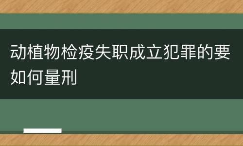 动植物检疫失职成立犯罪的要如何量刑