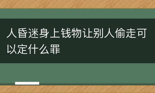 人昏迷身上钱物让别人偷走可以定什么罪