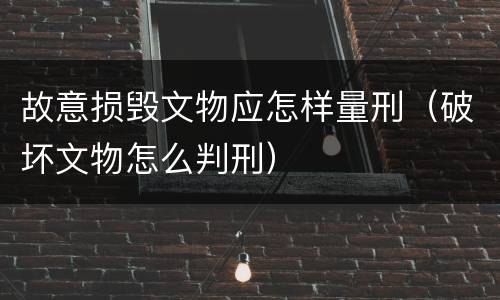 故意损毁文物应怎样量刑（破坏文物怎么判刑）
