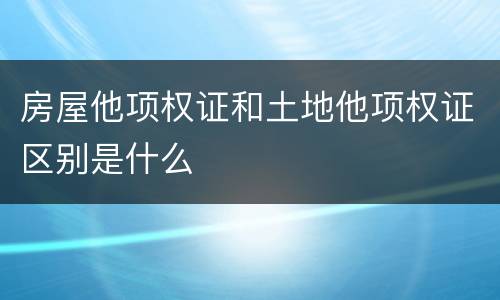 房屋他项权证和土地他项权证区别是什么