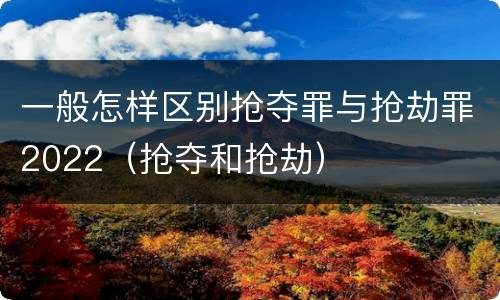 一般怎样区别抢夺罪与抢劫罪2022（抢夺和抢劫）