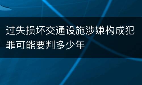 过失损坏交通设施涉嫌构成犯罪可能要判多少年