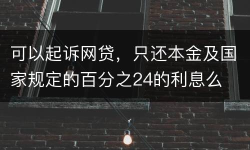 可以起诉网贷,只还本金及国家规定的百分之24的利息么