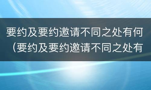 要约及要约邀请不同之处有何（要约及要约邀请不同之处有何意义）