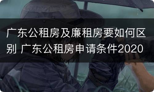 广东公租房及廉租房要如何区别 广东公租房申请条件2020