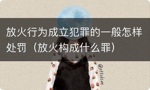 放火行为成立犯罪的一般怎样处罚（放火构成什么罪）