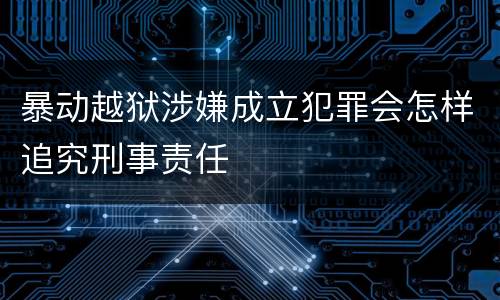 暴动越狱涉嫌成立犯罪会怎样追究刑事责任