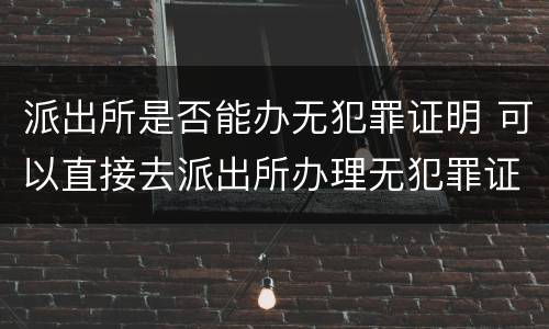 派出所是否能办无犯罪证明 可以直接去派出所办理无犯罪证明吗