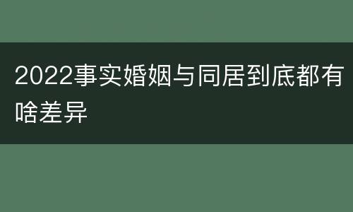 2022事实婚姻与同居到底都有啥差异