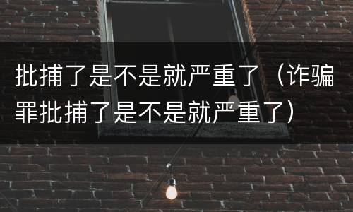 批捕了是不是就严重了（诈骗罪批捕了是不是就严重了）