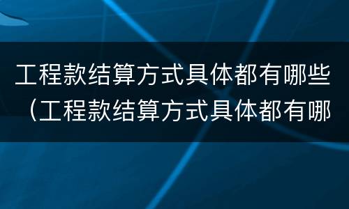 工程款结算方式具体都有哪些（工程款结算方式具体都有哪些类型）