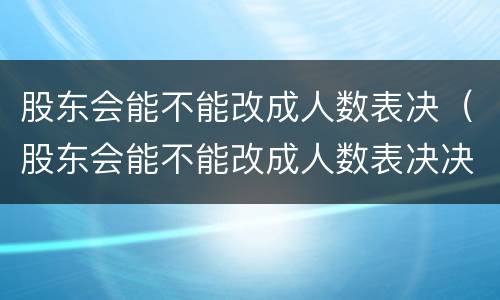 股东会能不能改成人数表决（股东会能不能改成人数表决决定权）