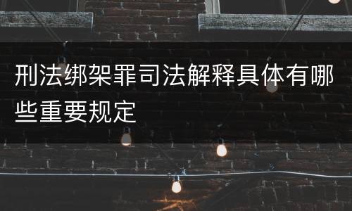 刑法绑架罪司法解释具体有哪些重要规定
