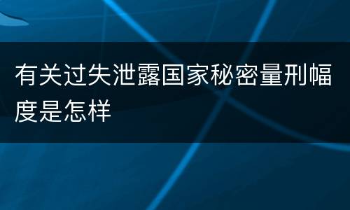 有关过失泄露国家秘密量刑幅度是怎样
