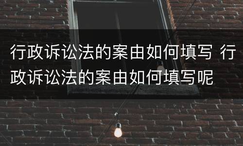 行政诉讼法的案由如何填写 行政诉讼法的案由如何填写呢