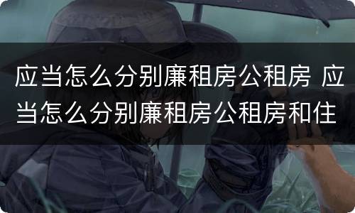 应当怎么分别廉租房公租房 应当怎么分别廉租房公租房和住宅