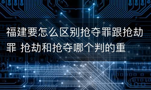 福建要怎么区别抢夺罪跟抢劫罪 抢劫和抢夺哪个判的重