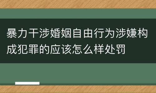 暴力干涉婚姻自由行为涉嫌构成犯罪的应该怎么样处罚