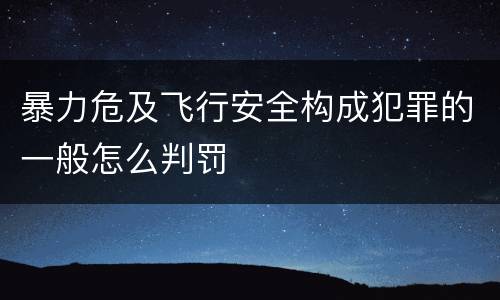 暴力危及飞行安全构成犯罪的一般怎么判罚
