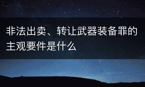 非法出卖、转让武器装备罪的主观要件是什么