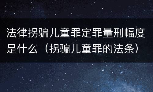 法律拐骗儿童罪定罪量刑幅度是什么（拐骗儿童罪的法条）