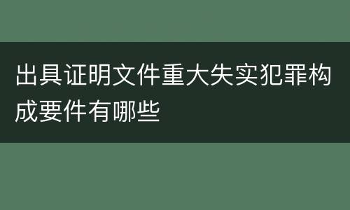 出具证明文件重大失实犯罪构成要件有哪些