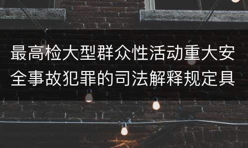 最高检大型群众性活动重大安全事故犯罪的司法解释规定具体是什么