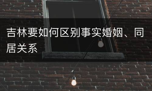 吉林要如何区别事实婚姻、同居关系