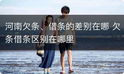 河南欠条、借条的差别在哪 欠条借条区别在哪里