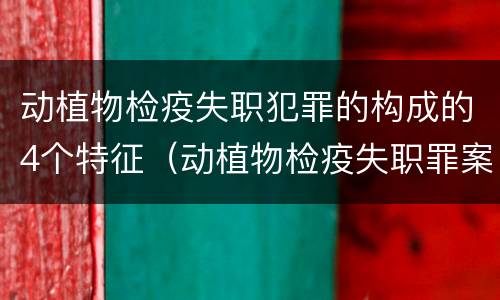 动植物检疫失职犯罪的构成的4个特征（动植物检疫失职罪案例）