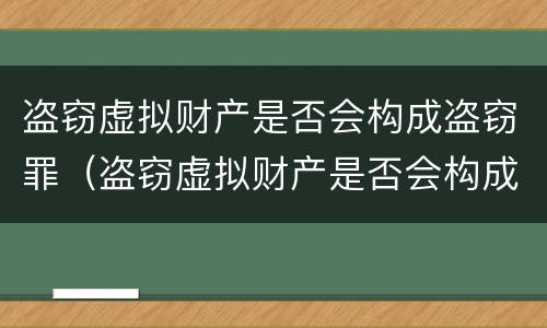 盗窃虚拟财产是否会构成盗窃罪（盗窃虚拟财产是否会构成盗窃罪行为）