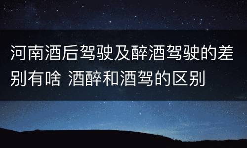 河南酒后驾驶及醉酒驾驶的差别有啥 酒醉和酒驾的区别