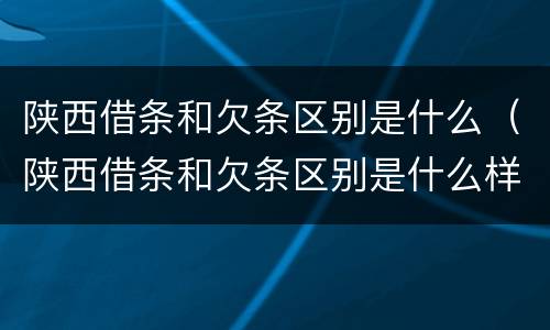 陕西借条和欠条区别是什么（陕西借条和欠条区别是什么样的）