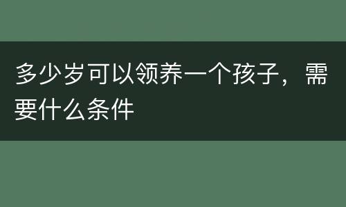 多少岁可以领养一个孩子，需要什么条件