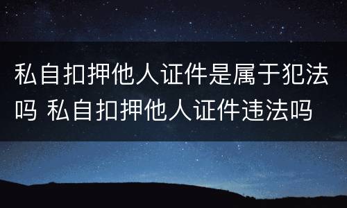 私自扣押他人证件是属于犯法吗 私自扣押他人证件违法吗