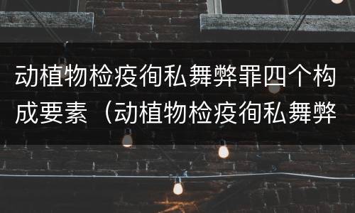 动植物检疫徇私舞弊罪四个构成要素（动植物检疫徇私舞弊罪量刑）