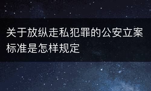 关于放纵走私犯罪的公安立案标准是怎样规定